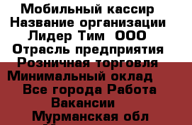 Мобильный кассир › Название организации ­ Лидер Тим, ООО › Отрасль предприятия ­ Розничная торговля › Минимальный оклад ­ 1 - Все города Работа » Вакансии   . Мурманская обл.,Мончегорск г.